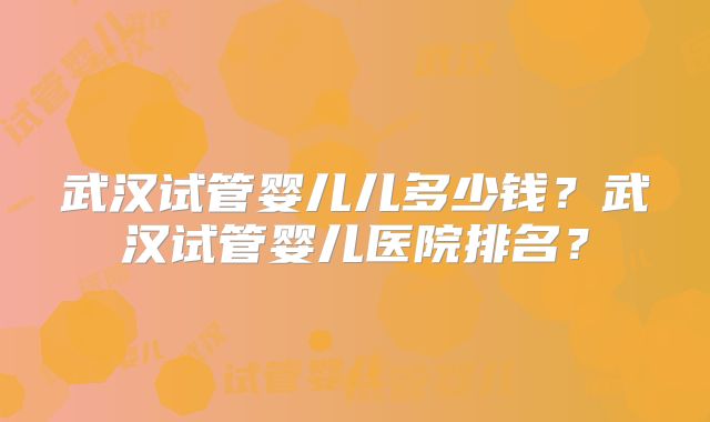 武汉试管婴儿儿多少钱?武汉试管婴儿医院排名?