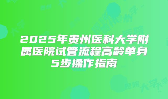 2025年贵州医科大学附属医院试管流程高龄单身5步操作指南