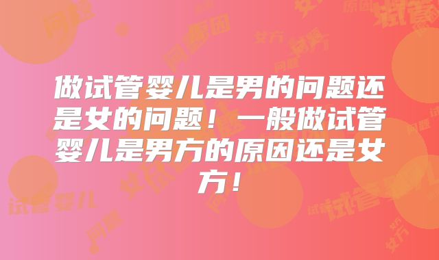 做试管婴儿是男的问题还是女的问题!一般做试管婴儿是男方的原因还是女方!