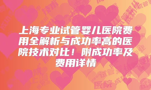上海专业试管婴儿医院费用全解析与成功率高的医院技术对比！附成功率及费用详情
