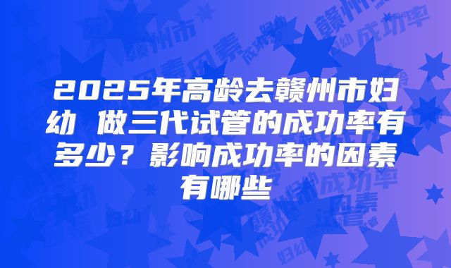 2025年高龄去赣州市妇幼 做三代试管的成功率有多少?影响成功率的因素有哪些