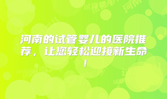 河南的试管婴儿的医院推荐,让您轻松迎接新生命!
