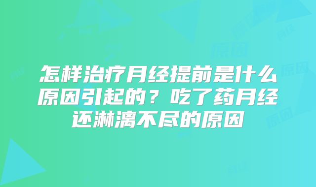 怎样治疗月经提前是什么原因引起的?吃了药月经还淋漓不尽的原因