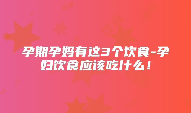 孕期孕妈有这3个饮食-孕妇饮食应该吃什么！