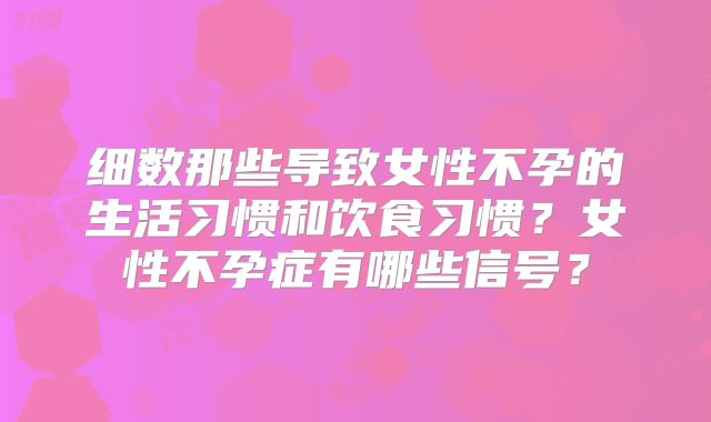 细数那些导致女性不孕的生活习惯和饮食习惯？女性不孕症有哪些信号？