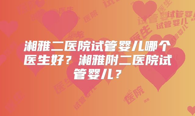 湘雅二医院试管婴儿哪个医生好？湘雅附二医院试管婴儿？