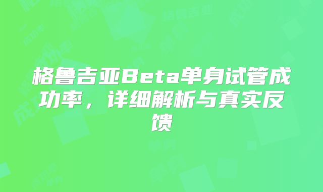 格鲁吉亚Beta单身试管成功率,详细解析与真实反馈