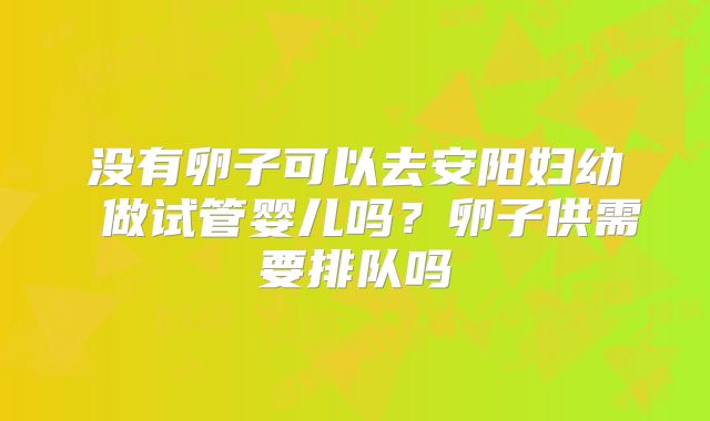 没有卵子可以去安阳妇幼 做试管婴儿吗？卵子供需要排队吗
