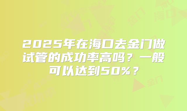 2025年在海口去金门做试管的成功率高吗?一般可以达到50%?