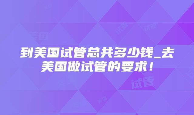 到美国试管总共多少钱_去美国做试管的要求！