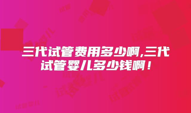 三代试管费用多少啊,三代试管婴儿多少钱啊！