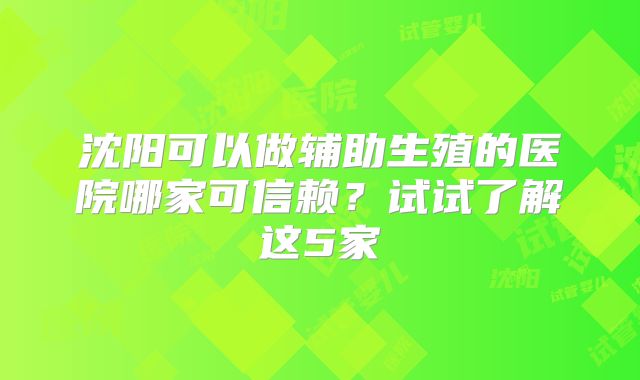 沈阳可以做辅助生殖的医院哪家可信赖？试试了解这5家