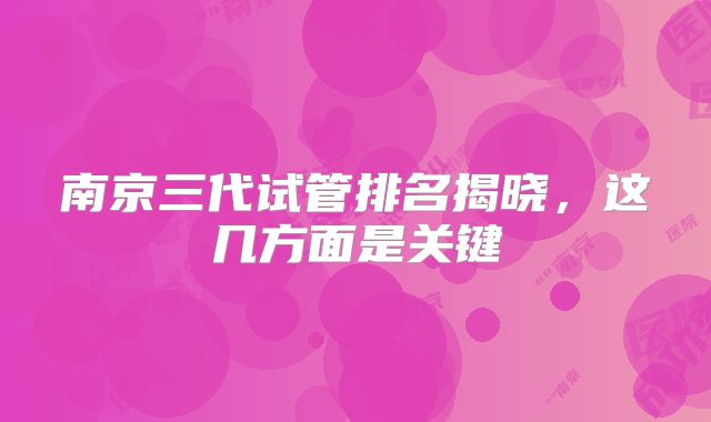 南京三代试管排名揭晓,这几方面是关键