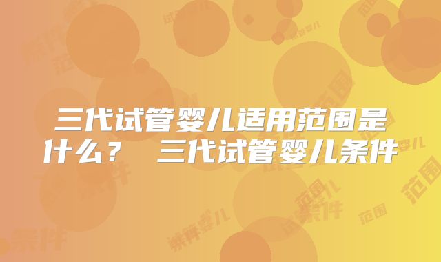 三代试管婴儿适用范围是什么? 三代试管婴儿条件