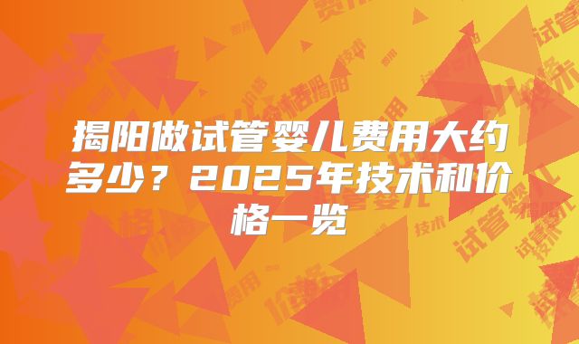 揭阳做试管婴儿费用大约多少？2025年技术和价格一览