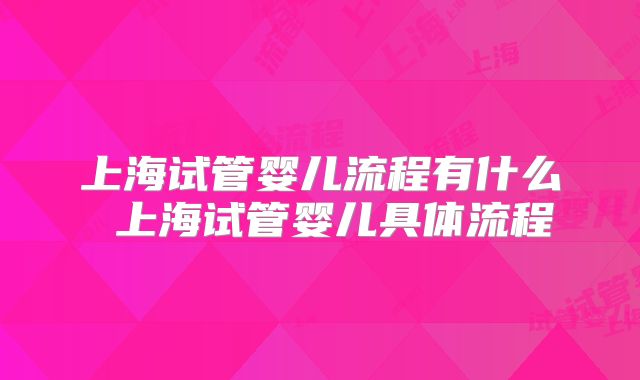 上海试管婴儿流程有什么 上海试管婴儿具体流程