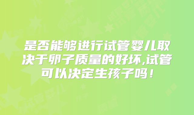 是否能够进行试管婴儿取决于卵子质量的好坏,试管可以决定生孩子吗！