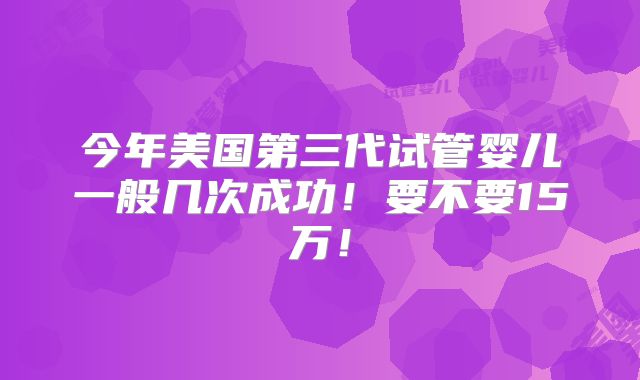 今年美国第三代试管婴儿一般几次成功！要不要15万！