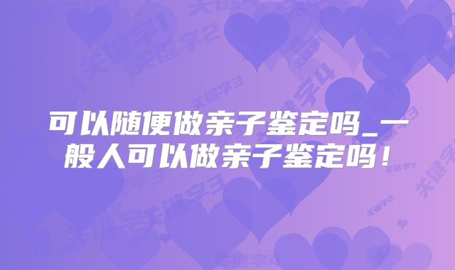 可以随便做亲子鉴定吗_一般人可以做亲子鉴定吗！