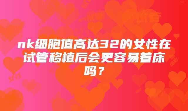 nk细胞值高达32的女性在试管移植后会更容易着床吗?