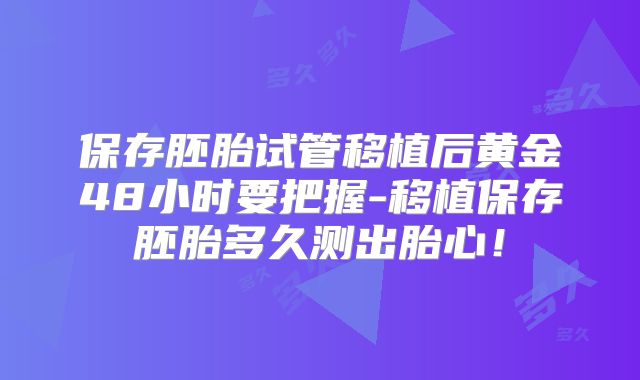 保存胚胎试管移植后黄金48小时要把握-移植保存胚胎多久测出胎心！