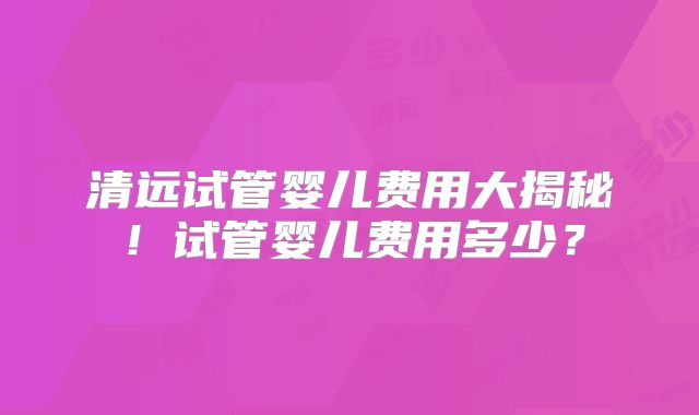 清远试管婴儿费用大揭秘！试管婴儿费用多少？