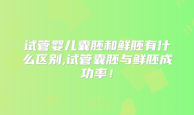 试管婴儿囊胚和鲜胚有什么区别,试管囊胚与鲜胚成功率!