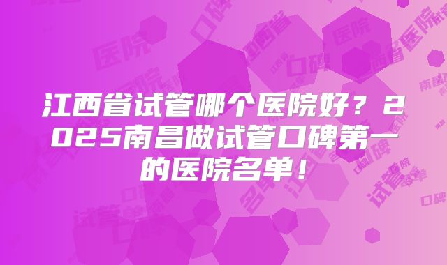 江西省试管哪个医院好？2025南昌做试管口碑第一的医院名单！