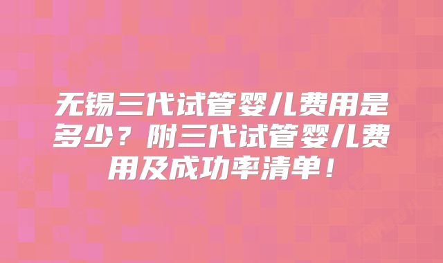 无锡三代试管婴儿费用是多少?附三代试管婴儿费用及成功率清单!