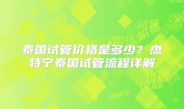 泰国试管价格是多少？杰特宁泰国试管流程详解