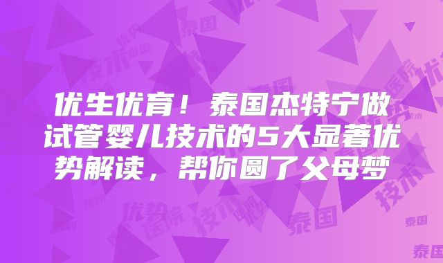 优生优育!泰国杰特宁做试管婴儿技术的5大显著优势解读,帮你圆了父母梦