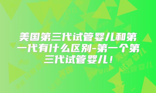 美国第三代试管婴儿和第一代有什么区别-第一个第三代试管婴儿！