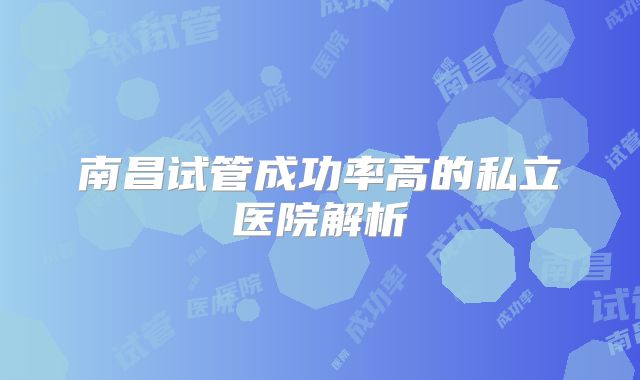 南昌试管成功率高的私立医院解析