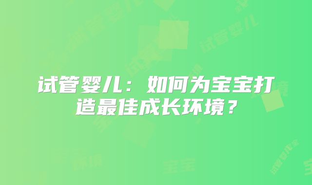 试管婴儿:如何为宝宝打造最佳成长环境?