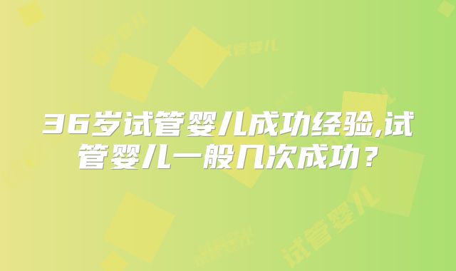 36岁试管婴儿成功经验,试管婴儿一般几次成功？