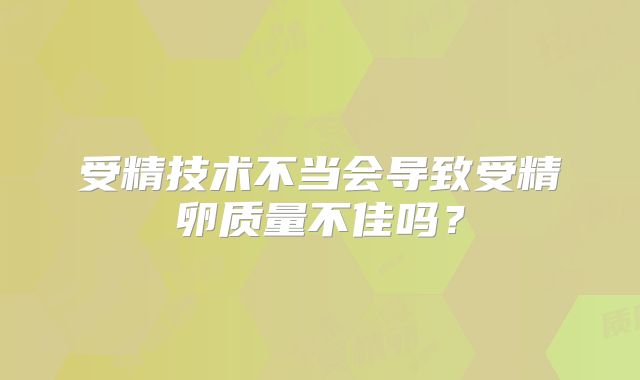 受精技术不当会导致受精卵质量不佳吗？