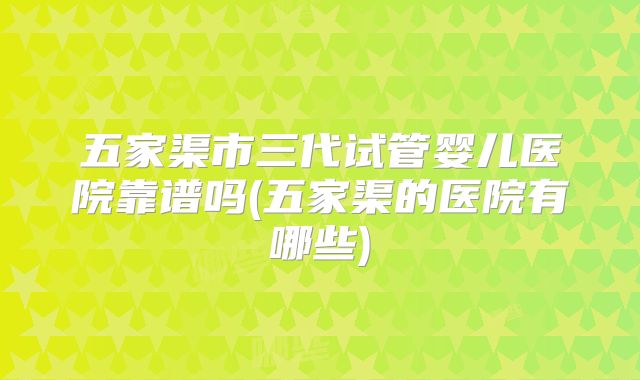 五家渠市三代试管婴儿医院靠谱吗(五家渠的医院有哪些)
