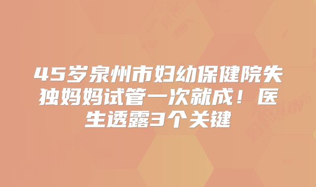 45岁泉州市妇幼保健院失独妈妈试管一次就成！医生透露3个关键