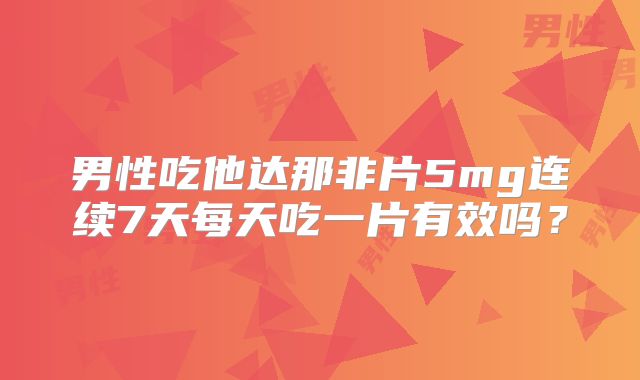 男性吃他达那非片5mg连续7天每天吃一片有效吗？