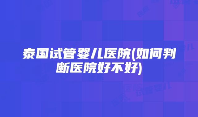 泰国试管婴儿医院(如何判断医院好不好)