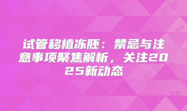 试管移植冻胚：禁忌与注意事项聚焦解析，关注2025新动态