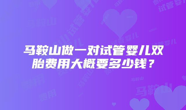 马鞍山做一对试管婴儿双胎费用大概要多少钱？