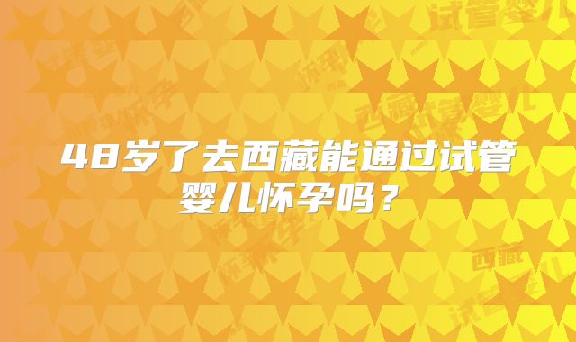 48岁了去西藏能通过试管婴儿怀孕吗？
