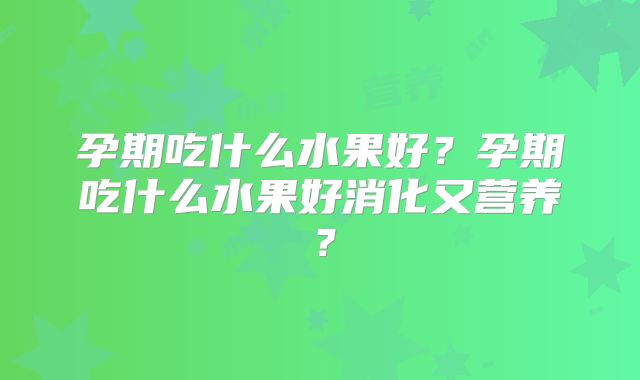 孕期吃什么水果好？孕期吃什么水果好消化又营养？