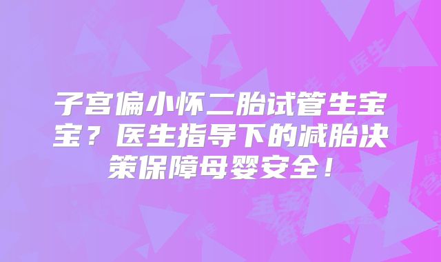 子宫偏小怀二胎试管生宝宝?医生指导下的减胎决策保障母婴安全!