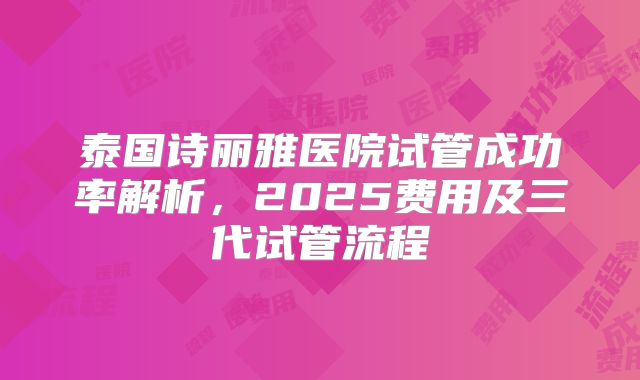 泰国诗丽雅医院试管成功率解析,2025费用及三代试管流程