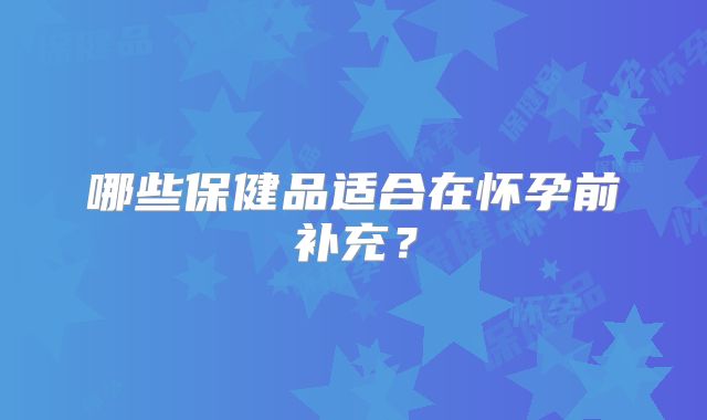 哪些保健品适合在怀孕前补充？