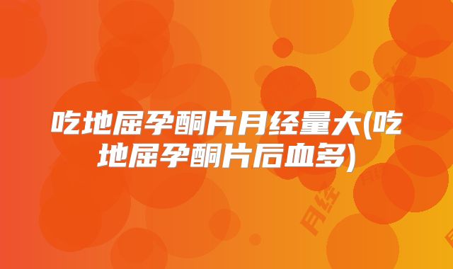 吃地屈孕酮片月经量大(吃地屈孕酮片后血多)