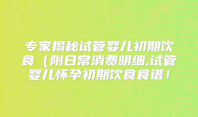 专家揭秘试管婴儿初期饮食（附日常消费明细,试管婴儿怀孕初期饮食食谱！