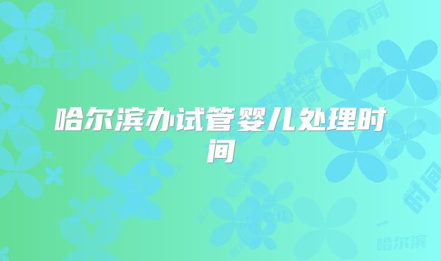 哈尔滨办试管婴儿处理时间